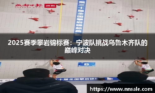 2025赛季攀岩锦标赛：宁波队挑战乌鲁木齐队的巅峰对决