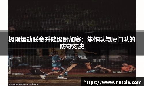 极限运动联赛升降级附加赛：焦作队与厦门队的防守对决