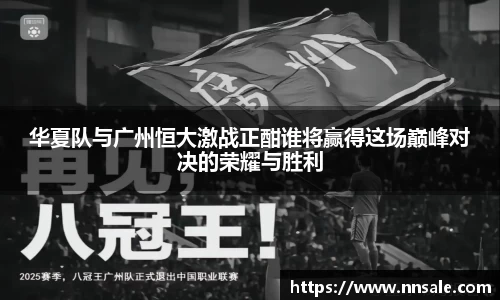 华夏队与广州恒大激战正酣谁将赢得这场巅峰对决的荣耀与胜利